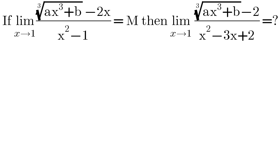  If lim_(x→1) ((((ax^3 +b))^(1/3)  −2x)/(x^2 −1)) = M then lim_(x→1)  ((((ax^3 +b))^(1/3) −2)/(x^2 −3x+2)) =?  