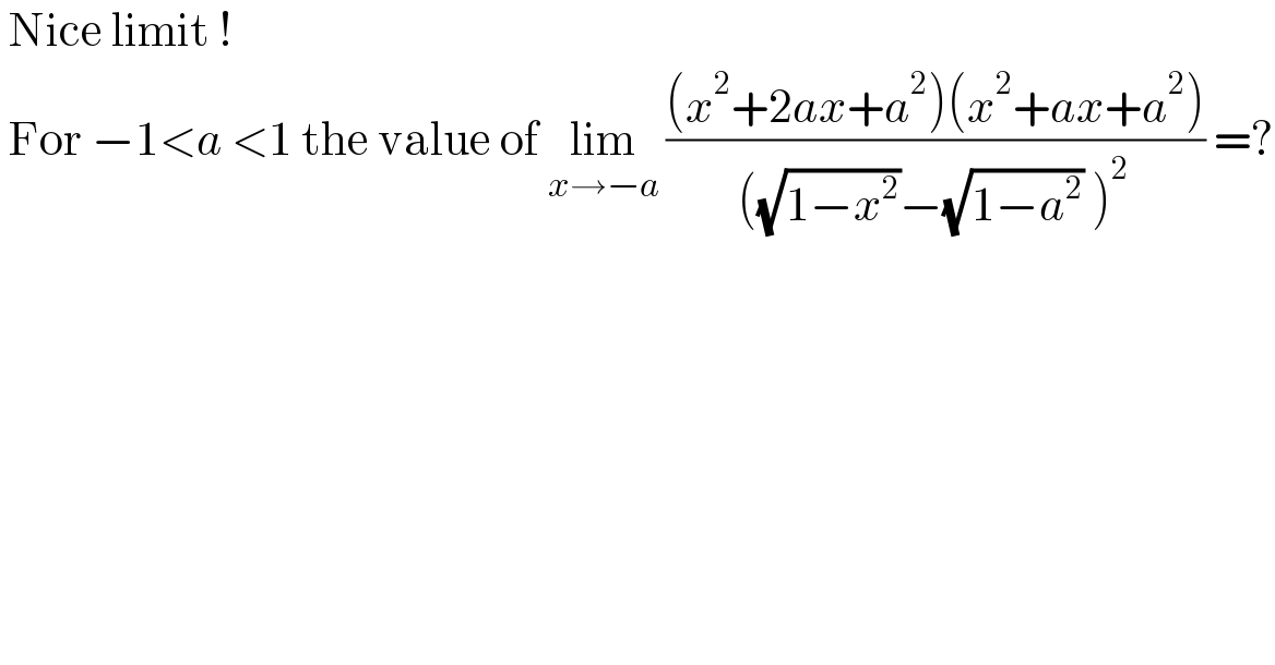  Nice limit !   For −1<a <1 the value of lim_(x→−a)  (((x^2 +2ax+a^2 )(x^2 +ax+a^2 ))/(((√(1−x^2 ))−(√(1−a^2 )) )^2 )) =?  