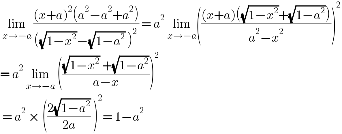  lim_(x→−a)  (((x+a)^2 (a^2 −a^2 +a^2 ))/(((√(1−x^2 ))−(√(1−a^2 )) )^2 )) = a^2  lim_(x→−a) ((((x+a)((√(1−x^2 ))+(√(1−a^2 ))))/(a^2 −x^2 )))^2   = a^2  lim_(x→−a)  ((((√(1−x^2 )) +(√(1−a^2 )))/(a−x)))^2    = a^2  × (((2(√(1−a^2 )))/(2a)) )^2 = 1−a^2   