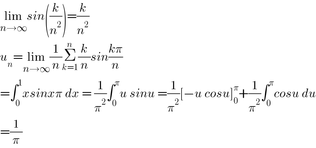 lim_(n→∞) sin((k/n^2 ))=(k/n^2 )  u_n =lim_(n→∞) (1/n)Σ_(k=1) ^n (k/n)sin((kπ)/n)  =∫_0 ^1 xsinxπ dx = (1/π^2 )∫_0 ^π u sinu =(1/π^2 )[−u cosu]_0 ^π +(1/π^2 )∫_0 ^π cosu du  =(1/π)  