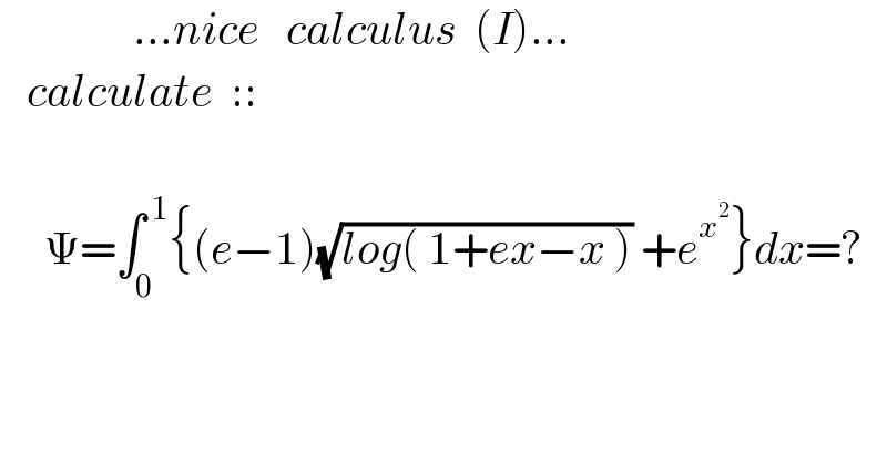                ...nice   calculus  (I)...     calculate  ::         Ψ=∫_0 ^( 1) {(e−1)(√(log( 1+ex−x ))) +e^x^2  }dx=?    