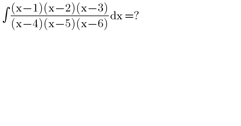  ∫ (((x−1)(x−2)(x−3))/((x−4)(x−5)(x−6))) dx =?  