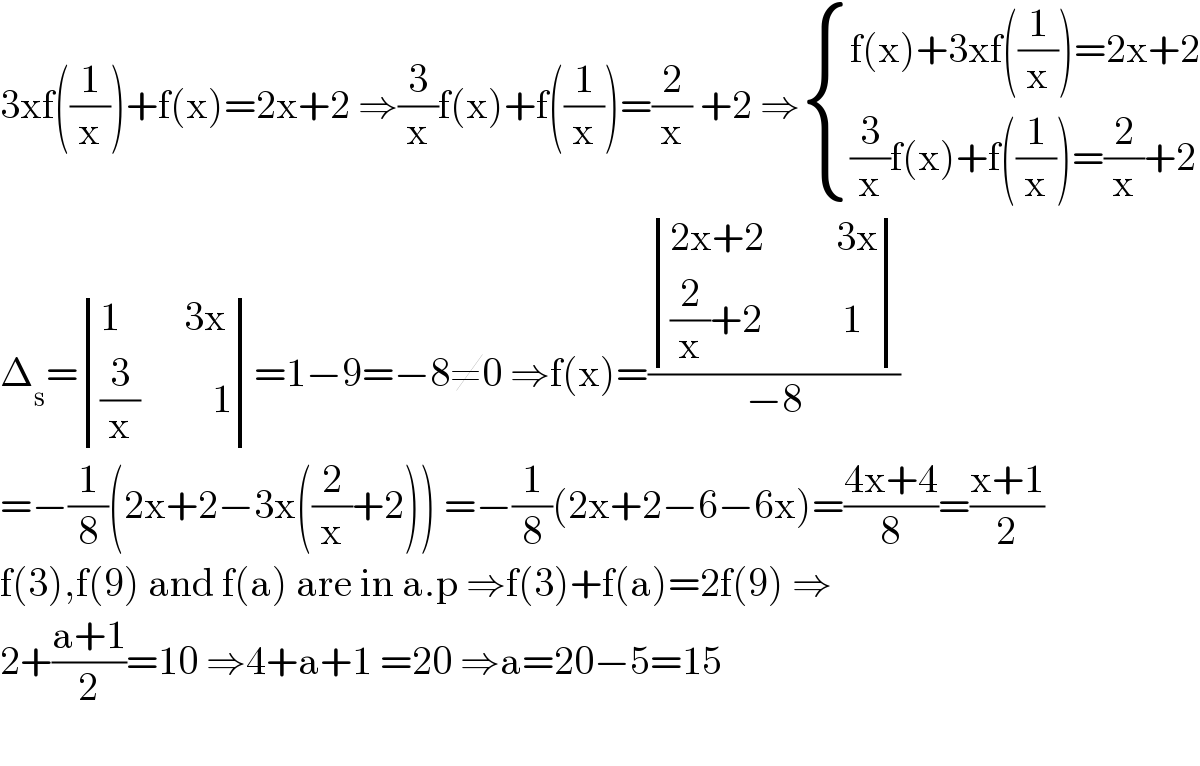 3xf((1/x))+f(x)=2x+2 ⇒(3/x)f(x)+f((1/x))=(2/x) +2 ⇒ { ((f(x)+3xf((1/x))=2x+2)),(((3/x)f(x)+f((1/x))=(2/x)+2)) :}  Δ_s = determinant (((1        3x)),(((3/x)         1)))=1−9=−8≠0 ⇒f(x)=( determinant (((2x+2         3x)),(((2/x)+2          1)))/(−8))  =−(1/8)(2x+2−3x((2/x)+2)) =−(1/8)(2x+2−6−6x)=((4x+4)/8)=((x+1)/2)  f(3),f(9) and f(a) are in a.p ⇒f(3)+f(a)=2f(9) ⇒  2+((a+1)/2)=10 ⇒4+a+1 =20 ⇒a=20−5=15    