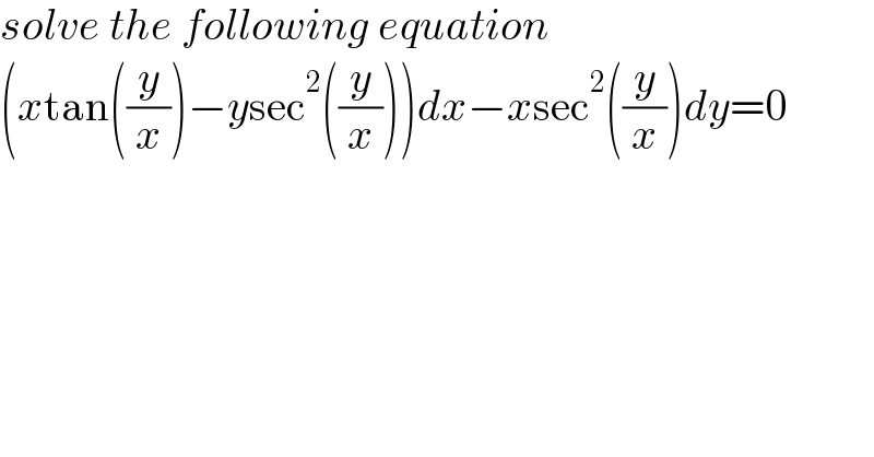 solve the following equation  (xtan((y/x))−ysec^2 ((y/x)))dx−xsec^2 ((y/x))dy=0  