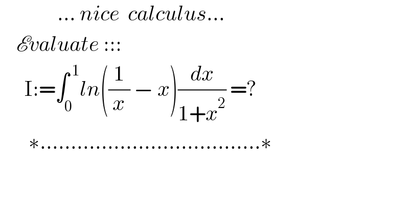               ... nice  calculus...      Evaluate :::        I:=∫_0 ^( 1) ln((1/x) − x)(dx/(1+x^2 )) =?         ∗....................................∗  