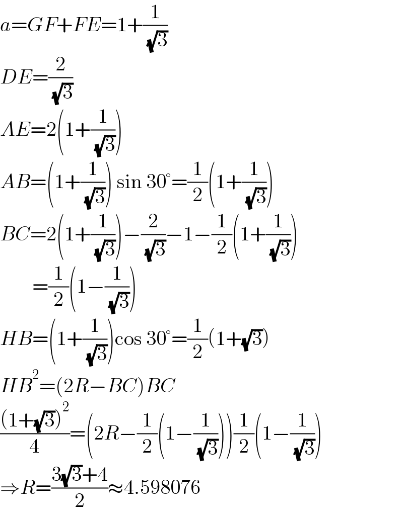 a=GF+FE=1+(1/( (√3)))  DE=(2/( (√3)))  AE=2(1+(1/( (√3))))  AB=(1+(1/( (√3)))) sin 30°=(1/2)(1+(1/( (√3))))  BC=2(1+(1/( (√3))))−(2/( (√3)))−1−(1/2)(1+(1/( (√3))))          =(1/2)(1−(1/( (√3))))  HB=(1+(1/( (√3))))cos 30°=(1/2)(1+(√3))  HB^2 =(2R−BC)BC  (((1+(√3))^2 )/4)=(2R−(1/2)(1−(1/( (√3)))))(1/2)(1−(1/( (√3))))  ⇒R=((3(√3)+4)/2)≈4.598076  