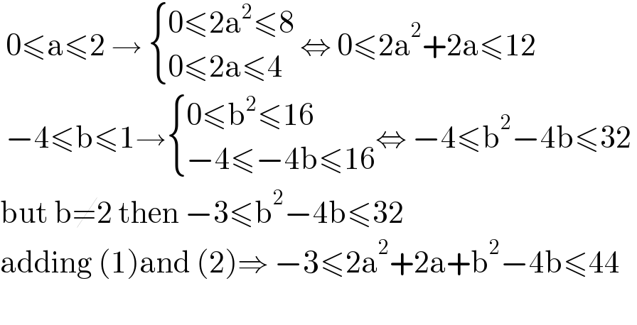  0≤a≤2 →  { ((0≤2a^2 ≤8)),((0≤2a≤4)) :} ⇔ 0≤2a^2 +2a≤12   −4≤b≤1→ { ((0≤b^2 ≤16)),((−4≤−4b≤16)) :}⇔ −4≤b^2 −4b≤32   but b≠2 then −3≤b^2 −4b≤32  adding (1)and (2)⇒ −3≤2a^2 +2a+b^2 −4b≤44     