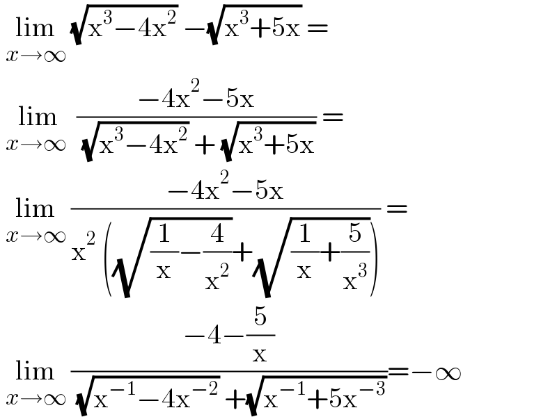  lim_(x→∞)  (√(x^3 −4x^2 )) −(√(x^3 +5x)) =   lim_(x→∞ )  ((−4x^2 −5x)/( (√(x^3 −4x^2 )) + (√(x^3 +5x)))) =   lim_(x→∞)  ((−4x^2 −5x)/(x^2  ((√((1/x)−(4/x^2 )))+(√((1/x)+(5/x^3 )))))) =   lim_(x→∞)  ((−4−(5/x))/( (√(x^(−1) −4x^(−2) )) +(√(x^(−1) +5x^(−3) ))))=−∞  
