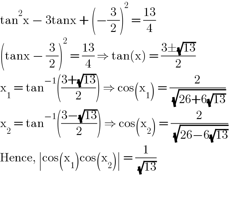 tan^2 x − 3tanx + (−(3/2))^2  = ((13)/4)  (tanx − (3/2))^2  = ((13)/4) ⇒ tan(x) = ((3±(√(13)))/2)  x_1  = tan^(−1) (((3+(√(13)))/2)) ⇒ cos(x_1 ) = (2/( (√(26+6(√(13))))))     x_2  = tan^(−1) (((3−(√(13)))/2)) ⇒ cos(x_2 ) = (2/( (√(26−6(√(13))))))       Hence, ∣cos(x_1 )cos(x_2 )∣ = (1/( (√(13))))      