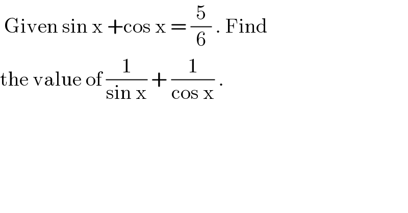 Given sin x +cos x = (5/6) . Find  the value of (1/(sin x)) + (1/(cos x)) .  