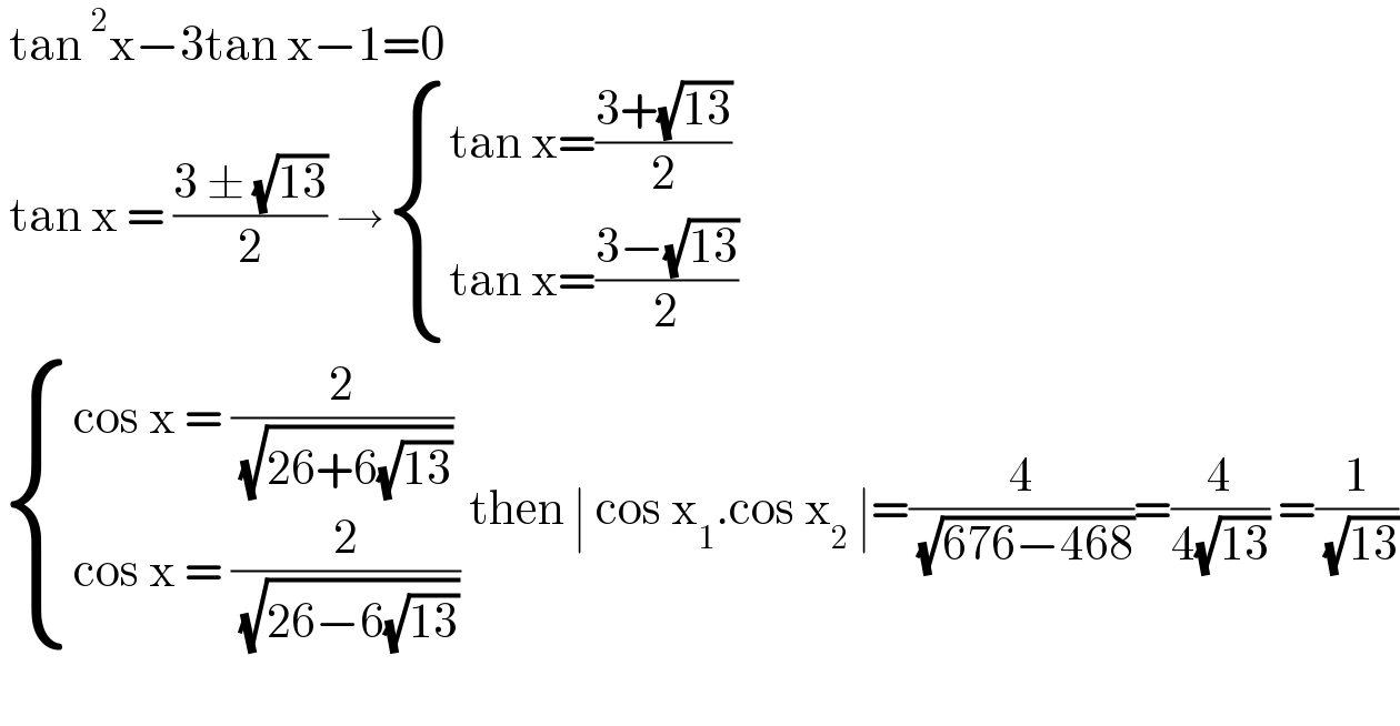  tan^2 x−3tan x−1=0   tan x = ((3 ± (√(13)))/2) → { ((tan x=((3+(√(13)))/2))),((tan x=((3−(√(13)))/2))) :}   { ((cos x = (2/( (√(26+6(√(13)))))))),((cos x = (2/( (√(26−6(√(13)))))))) :} then ∣ cos x_1 .cos x_2  ∣=(4/( (√(676−468))))=(4/(4(√(13)))) =(1/( (√(13))))     