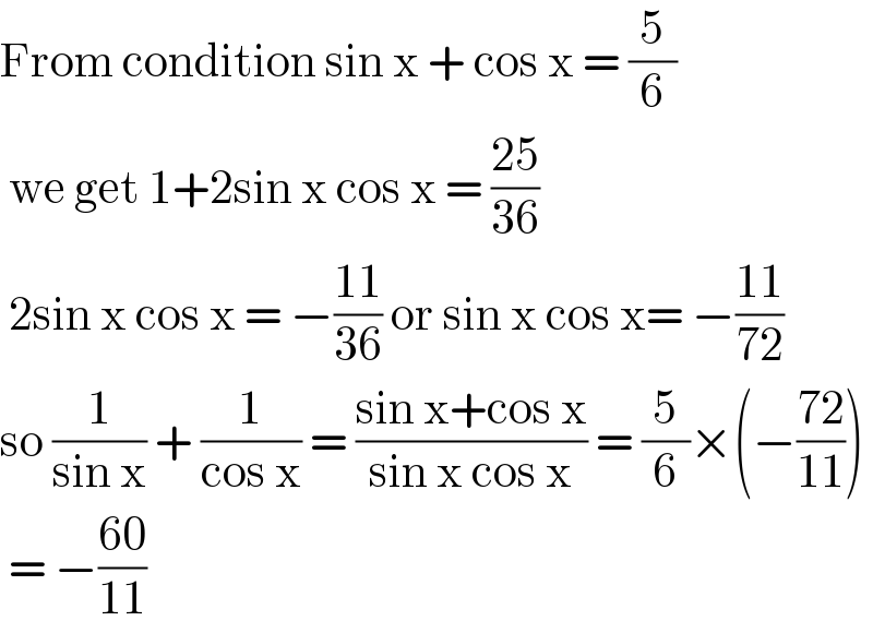 From condition sin x + cos x = (5/6)   we get 1+2sin x cos x = ((25)/(36))   2sin x cos x = −((11)/(36)) or sin x cos x= −((11)/(72))  so (1/(sin x)) + (1/(cos x)) = ((sin x+cos x)/(sin x cos x)) = (5/6)×(−((72)/(11)))   = −((60)/(11))  