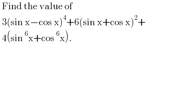  Find the value of    3(sin x−cos x)^4 +6(sin x+cos x)^2 +   4(sin^6 x+cos^6 x).  