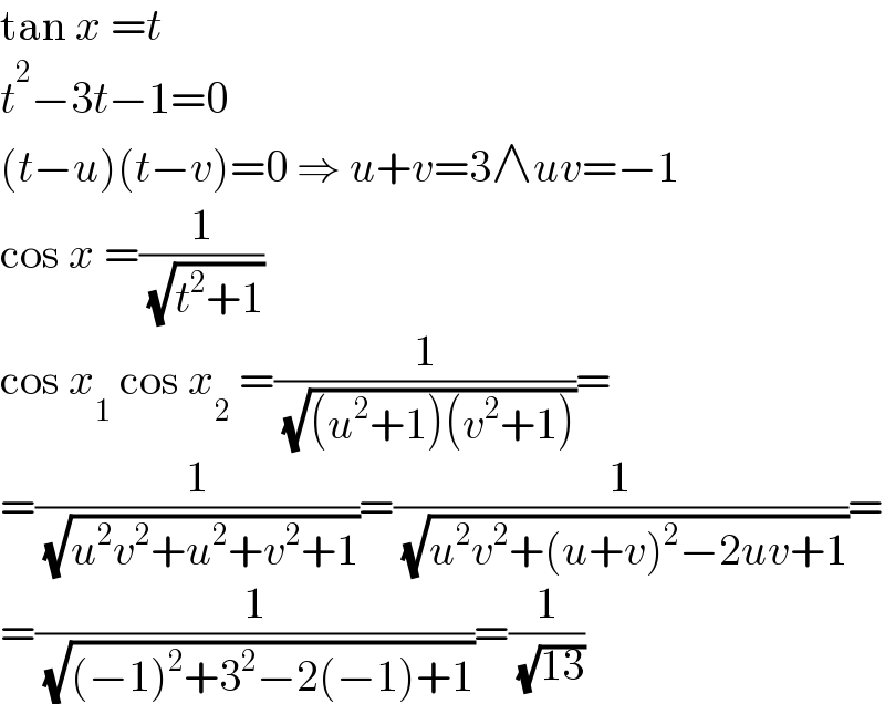tan x =t  t^2 −3t−1=0  (t−u)(t−v)=0 ⇒ u+v=3∧uv=−1  cos x =(1/( (√(t^2 +1))))  cos x_1  cos x_2  =(1/( (√((u^2 +1)(v^2 +1)))))=  =(1/( (√(u^2 v^2 +u^2 +v^2 +1))))=(1/( (√(u^2 v^2 +(u+v)^2 −2uv+1))))=  =(1/( (√((−1)^2 +3^2 −2(−1)+1))))=(1/( (√(13))))  