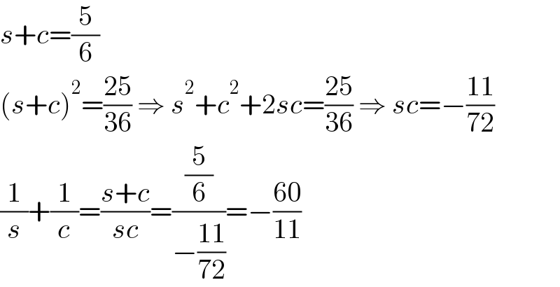 s+c=(5/6)  (s+c)^2 =((25)/(36)) ⇒ s^2 +c^2 +2sc=((25)/(36)) ⇒ sc=−((11)/(72))  (1/s)+(1/c)=((s+c)/(sc))=((5/6)/(−((11)/(72))))=−((60)/(11))  
