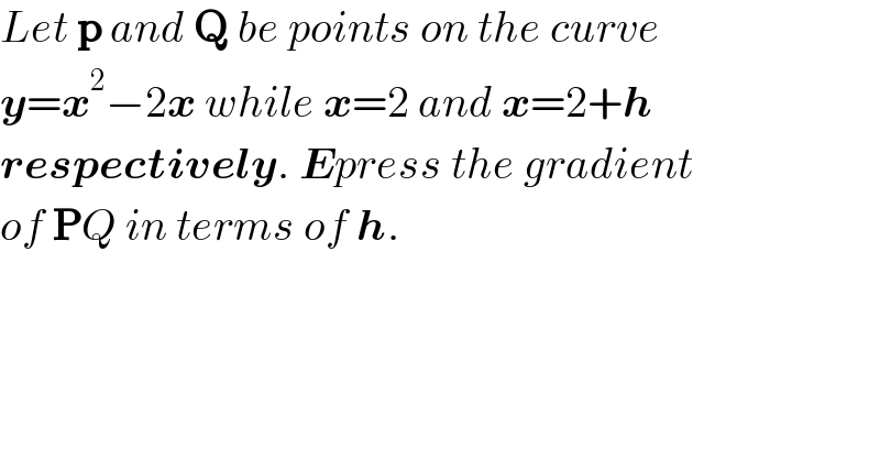 Let p and Q be points on the curve  y=x^2 −2x while x=2 and x=2+h  respectively. Epress the gradient  of PQ in terms of h.  