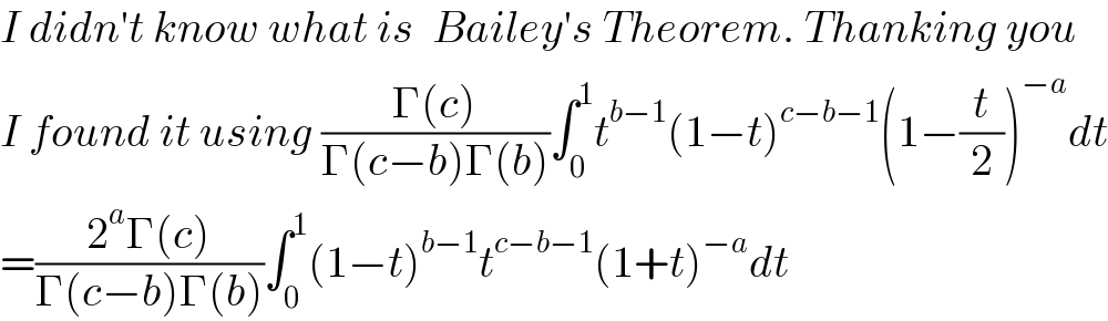 I didn′t know what is  Bailey′s Theorem. Thanking you   I found it using ((Γ(c))/(Γ(c−b)Γ(b)))∫_0 ^1 t^(b−1) (1−t)^(c−b−1) (1−(t/2))^(−a) dt  =((2^a Γ(c))/(Γ(c−b)Γ(b)))∫_0 ^1 (1−t)^(b−1) t^(c−b−1) (1+t)^(−a) dt     