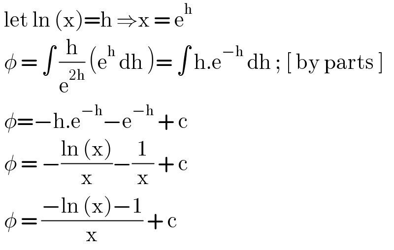  let ln (x)=h ⇒x = e^h    φ = ∫ (h/e^(2h) ) (e^h  dh )= ∫ h.e^(−h)  dh ; [ by parts ]   φ=−h.e^(−h) −e^(−h)  + c    φ = −((ln (x))/x)−(1/x) + c    φ = ((−ln (x)−1)/x) + c  