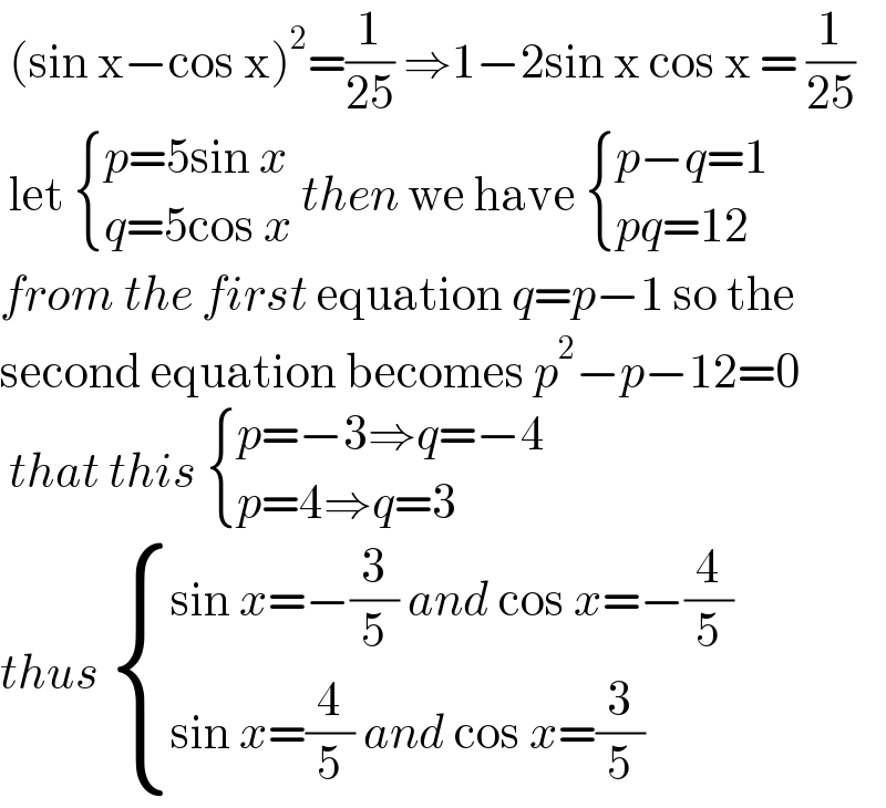  (sin x−cos x)^2 =(1/(25)) ⇒1−2sin x cos x = (1/(25))   let  { ((p=5sin x)),((q=5cos x)) :} then we have  { ((p−q=1)),((pq=12)) :}  from the first equation q=p−1 so the  second equation becomes p^2 −p−12=0   that this  { ((p=−3⇒q=−4)),((p=4⇒q=3)) :}  thus  { ((sin x=−(3/5) and cos x=−(4/5))),((sin x=(4/5) and cos x=(3/5))) :}  