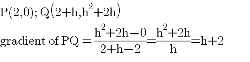 P(2,0); Q(2+h,h^2 +2h)  gradient of PQ = ((h^2 +2h−0)/(2+h−2))=((h^2 +2h)/h)=h+2  