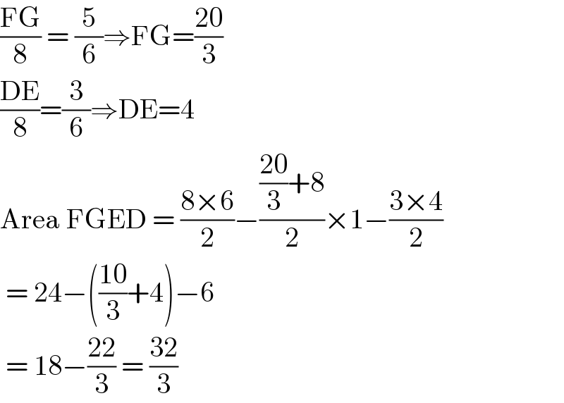 ((FG)/8) = (5/6)⇒FG=((20)/3)  ((DE)/8)=(3/6)⇒DE=4  Area FGED = ((8×6)/2)−((((20)/3)+8)/2)×1−((3×4)/2)    = 24−(((10)/3)+4)−6   = 18−((22)/3) = ((32)/3)  