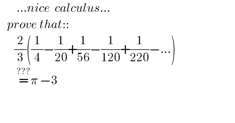        ...nice  calculus...     prove that::        (2/3)((1/4)−(1/(20))+(1/(56))−(1/(120))+(1/(220))−...)         =^(???) π −3    