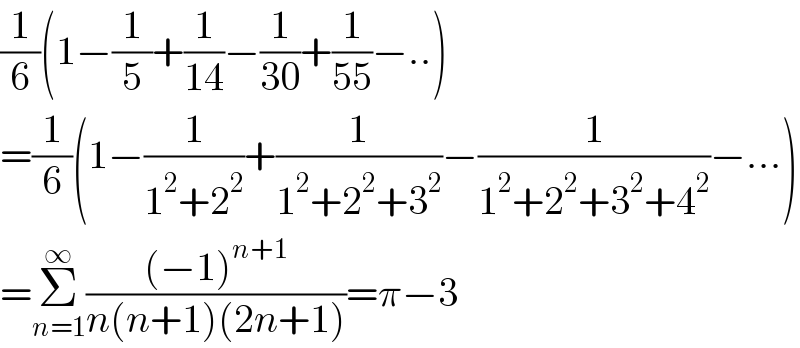 (1/6)(1−(1/5)+(1/(14))−(1/(30))+(1/(55))−..)  =(1/6)(1−(1/(1^2 +2^2 ))+(1/(1^2 +2^2 +3^2 ))−(1/(1^2 +2^2 +3^2 +4^2 ))−...)  =Σ_(n=1) ^∞ (((−1)^(n+1) )/(n(n+1)(2n+1)))=π−3  