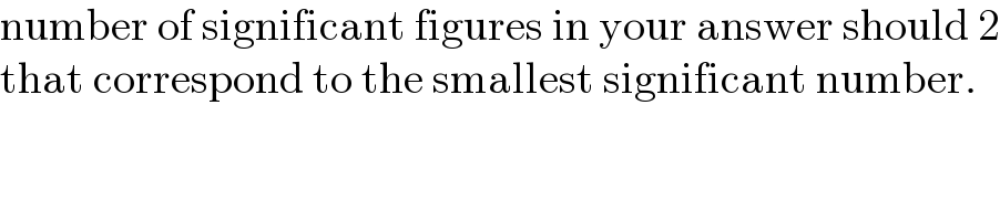 number of significant figures in your answer should 2  that correspond to the smallest significant number.  