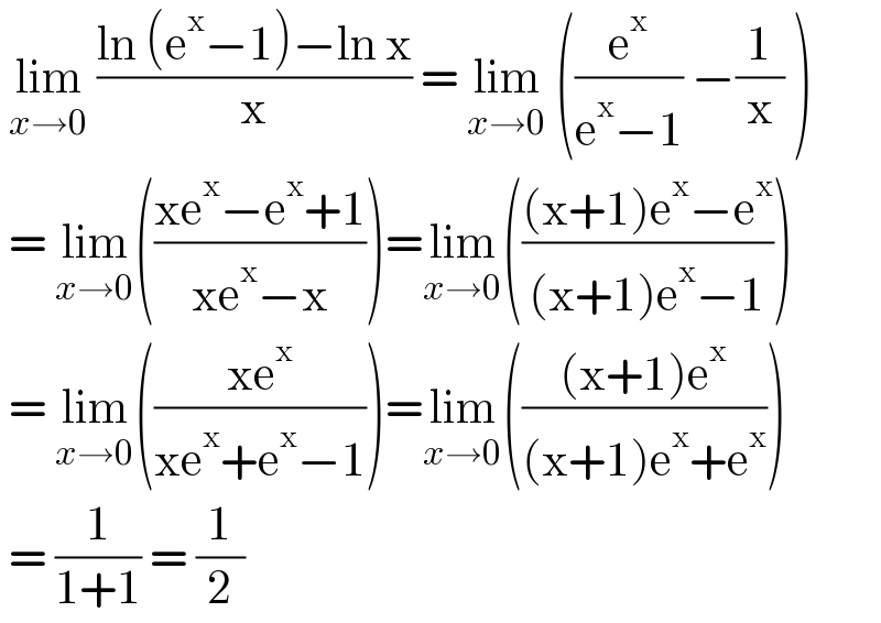  lim_(x→0)  ((ln (e^x −1)−ln x)/x) = lim_(x→0)  ((e^x /(e^x −1)) −(1/x) )   = lim_(x→0) (((xe^x −e^x +1)/(xe^x −x)))=lim_(x→0) ((((x+1)e^x −e^x )/((x+1)e^x −1)))   = lim_(x→0) (((xe^x )/(xe^x +e^x −1)))=lim_(x→0) ((((x+1)e^x )/((x+1)e^x +e^x )))   = (1/(1+1)) = (1/2)  