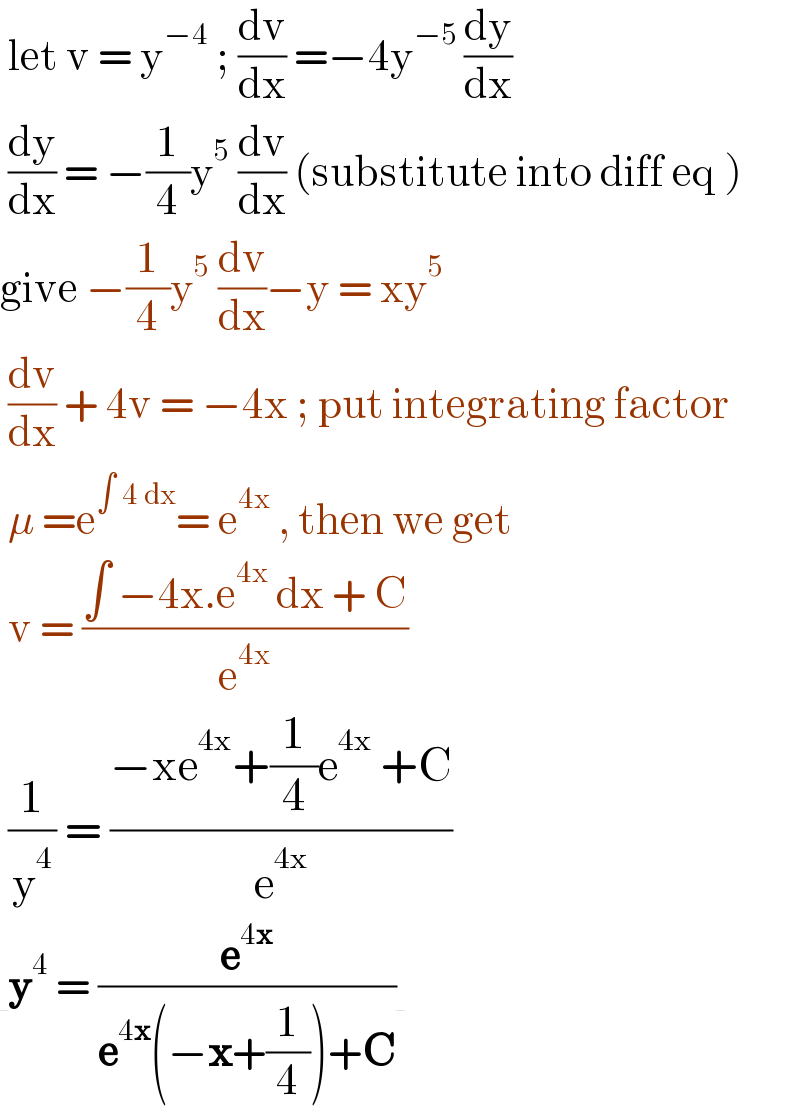  let v = y^(−4)  ; (dv/dx) =−4y^(−5 ) (dy/dx)   (dy/dx) = −(1/4)y^5  (dv/dx) (substitute into diff eq )  give −(1/4)y^5  (dv/dx)−y = xy^5    (dv/dx) + 4v = −4x ; put integrating factor   μ =e^(∫ 4 dx) = e^(4x)  , then we get    v = ((∫ −4x.e^(4x)  dx + C)/e^(4x) )   (1/y^4 ) = ((−xe^(4x) +(1/4)e^(4x)  +C)/e^(4x) )   y^4  = (e^(4x) /(e^(4x) (−x+(1/4))+C))     