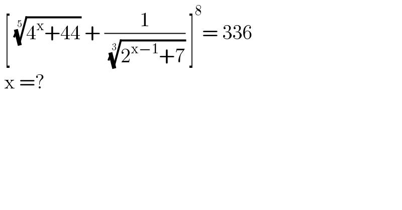  [ ((4^x +44))^(1/5)  + (1/( ((2^(x−1) +7))^(1/3) )) ]^8 = 336   x =?  
