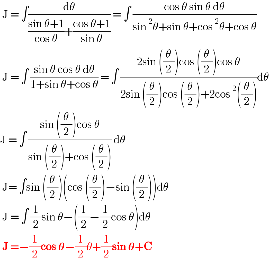  J = ∫(dθ/(((sin θ+1)/(cos θ))+((cos θ+1)/(sin θ)))) = ∫ ((cos θ sin θ dθ)/(sin^2 θ+sin θ+cos^2 θ+cos θ))   J = ∫ ((sin θ cos θ dθ)/(1+sin θ+cos θ)) = ∫ ((2sin ((θ/2))cos ((θ/2))cos θ)/(2sin ((θ/2))cos ((θ/2))+2cos^2 ((θ/2))))dθ  J = ∫ ((sin ((θ/2))cos θ)/(sin ((θ/2))+cos ((θ/2)))) dθ   J= ∫sin ((θ/2))(cos ((θ/2))−sin ((θ/2)))dθ   J = ∫ (1/2)sin θ−((1/2)−(1/2)cos θ)dθ   J =−(1/2)cos 𝛉−(1/2)θ+(1/2)sin 𝛉+C      