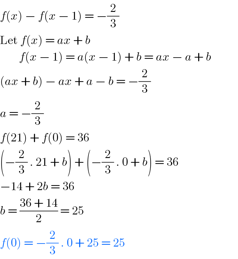 f(x) − f(x − 1) = −(2/3)  Let f(x) = ax + b          f(x − 1) = a(x − 1) + b = ax − a + b   (ax + b) − ax + a − b = −(2/3)  a = −(2/3)  f(21) + f(0) = 36  (−(2/3) . 21 + b) + (−(2/3) . 0 + b) = 36  −14 + 2b = 36  b = ((36 + 14)/2) = 25  f(0) = −(2/3) . 0 + 25 = 25  