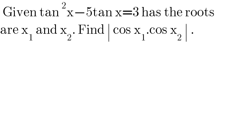  Given tan^2 x−5tan x=3 has the roots   are x_1  and x_2 . Find ∣ cos x_1 .cos x_2  ∣ .  