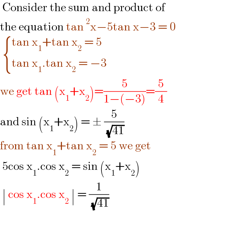  Consider the sum and product of  the equation tan^2 x−5tan x−3 = 0    { ((tan x_1 +tan x_2  = 5)),((tan x_1 .tan x_2  = −3)) :}  we get tan (x_1 +x_2 )=(5/(1−(−3)))=(5/4)  and sin (x_1 +x_2 ) = ± (5/( (√(41))))  from tan x_1 +tan x_2  = 5 we get    5cos x_1 .cos x_2  = sin (x_1 +x_2 )   ∣ cos x_1 .cos x_2  ∣ = (1/( (√(41))))     