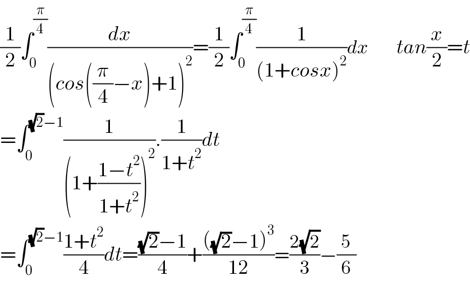 (1/2)∫_0 ^(π/4) (dx/((cos((π/4)−x)+1)^2 ))=(1/2)∫_0 ^(π/4) (1/((1+cosx)^2 ))dx       tan(x/2)=t  =∫_0 ^((√2)−1) (1/((1+((1−t^2 )/(1+t^2 )))^2 )).(1/(1+t^2 ))dt  =∫_0 ^((√2)−1) ((1+t^2 )/4)dt=(((√2)−1)/4)+((((√2)−1)^3 )/(12))=((2(√2))/3)−(5/6)    