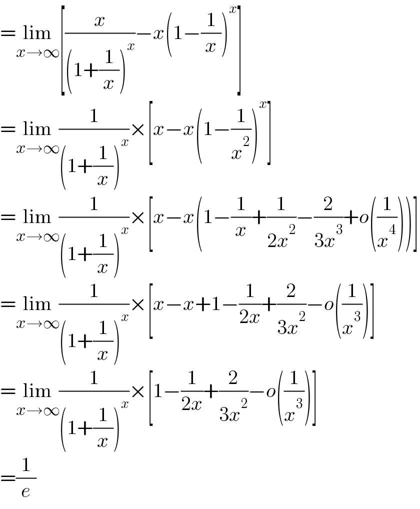 =lim_(x→∞) [(x/((1+(1/x))^x ))−x(1−(1/x))^x ]  =lim_(x→∞) (1/((1+(1/x))^x ))×[x−x(1−(1/x^2 ))^x ]  =lim_(x→∞) (1/((1+(1/x))^x ))×[x−x(1−(1/x)+(1/(2x^2 ))−(2/(3x^3 ))+o((1/x^4 )))]  =lim_(x→∞) (1/((1+(1/x))^x ))×[x−x+1−(1/(2x))+(2/(3x^2 ))−o((1/x^3 ))]  =lim_(x→∞) (1/((1+(1/x))^x ))×[1−(1/(2x))+(2/(3x^2 ))−o((1/x^3 ))]  =(1/e)  