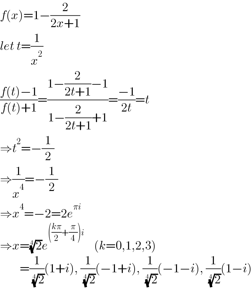 f(x)=1−(2/(2x+1))  let t=(1/x^2 )  ((f(t)−1)/(f(t)+1))=((1−(2/(2t+1))−1)/(1−(2/(2t+1))+1))=((−1)/(2t))=t  ⇒t^2 =−(1/2)  ⇒(1/x^4 )=−(1/2)  ⇒x^4 =−2=2e^(πi)   ⇒x=(2)^(1/4) e^((((kπ)/2)+(π/4))i)     (k=0,1,2,3)          =(1/( (2)^(1/4) ))(1+i), (1/( (2)^(1/4) ))(−1+i), (1/( (2)^(1/4) ))(−1−i), (1/( (2)^(1/4) ))(1−i)  