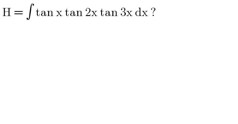  H = ∫ tan x tan 2x tan 3x dx ?  