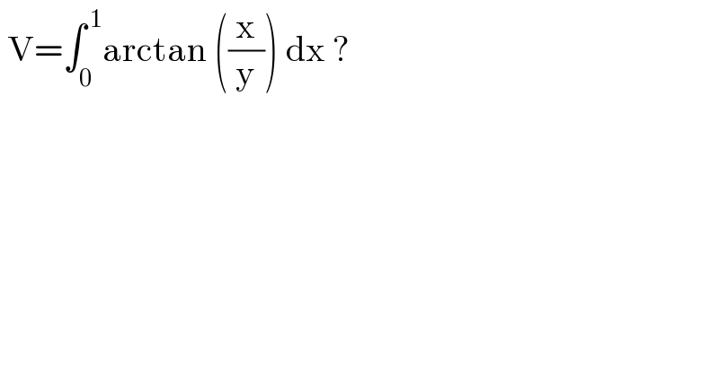  V=∫_0 ^( 1) arctan ((x/y)) dx ?  