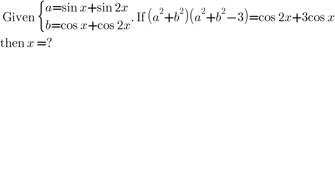  Given  { ((a=sin x+sin 2x)),((b=cos x+cos 2x)) :}. If (a^2 +b^2 )(a^2 +b^2 −3)=cos 2x+3cos x  then x =?  
