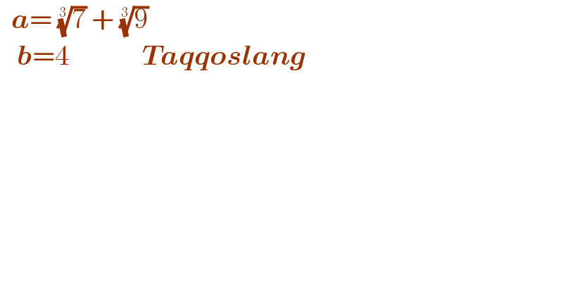   a= (7)^(1/3)  + (9)^(1/3)       b=4             Taqqoslang  