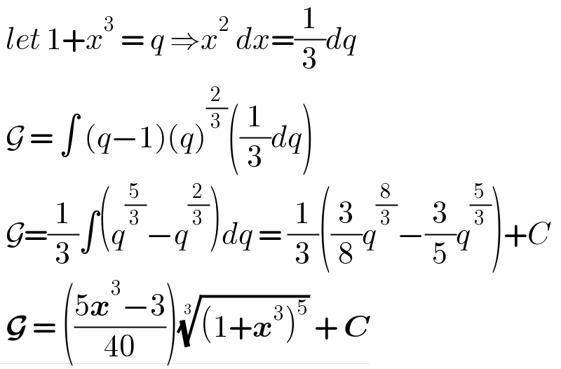  let 1+x^3  = q ⇒x^2  dx=(1/3)dq    G = ∫ (q−1)(q)^(2/3) ((1/3)dq)   G=(1/3)∫(q^(5/3) −q^(2/3) )dq = (1/3)((3/8)q^(8/3) −(3/5)q^(5/3) )+C   G = (((5x^3 −3)/(40)))(((1+x^3 )^5 ))^(1/3)  + C  
