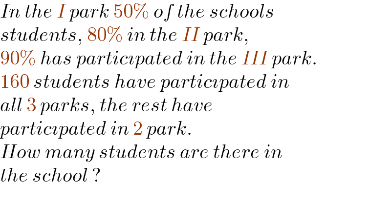 In the I park 50% of the schools  students, 80% in the II park,  90% has particıpated in the III park.  160 students have particıpated in  all 3 parks, the rest have  particıpated in 2 park.  How many students are there in  the school ?   