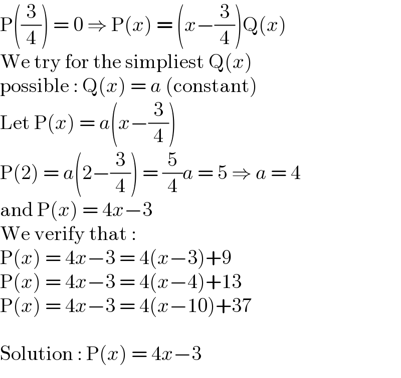 P((3/4)) = 0 ⇒ P(x) = (x−(3/4))Q(x)  We try for the simpliest Q(x)  possible : Q(x) = a (constant)  Let P(x) = a(x−(3/4))  P(2) = a(2−(3/4)) = (5/4)a = 5 ⇒ a = 4  and P(x) = 4x−3  We verify that :  P(x) = 4x−3 = 4(x−3)+9  P(x) = 4x−3 = 4(x−4)+13  P(x) = 4x−3 = 4(x−10)+37    Solution : P(x) = 4x−3  