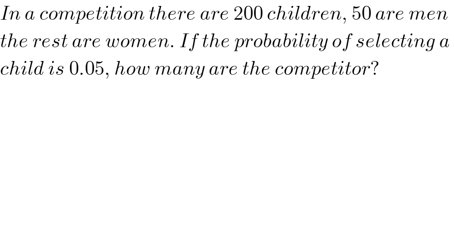 In a competition there are 200 children, 50 are men  the rest are women. If the probability of selecting a   child is 0.05, how many are the competitor?  