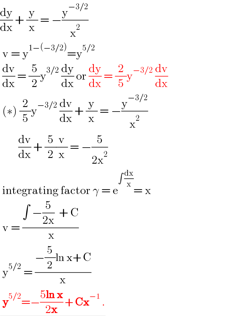 (dy/dx) + (y/x) = −(y^(−3/2) /x^2 )   v = y^(1−(−3/2)) =y^(5/2)    (dv/dx) = (5/2)y^(3/2)  (dy/dx) or (dy/dx) = (2/5)y^(−3/2)  (dv/dx)   (∗) (2/5)y^(−3/2)  (dv/dx) + (y/x) = −(y^(−3/2) /x^2 )          (dv/dx) + (5/2)(v/x) = −(5/(2x^2 ))   integrating factor γ = e^(∫ (dx/x)) = x   v = ((∫ −(5/(2x))  + C)/( x))   y^(5/2)  = ((−(5/2)ln x+ C)/x)   y^(5/2) =−((5ln x)/(2x)) + Cx^(−1)  .  