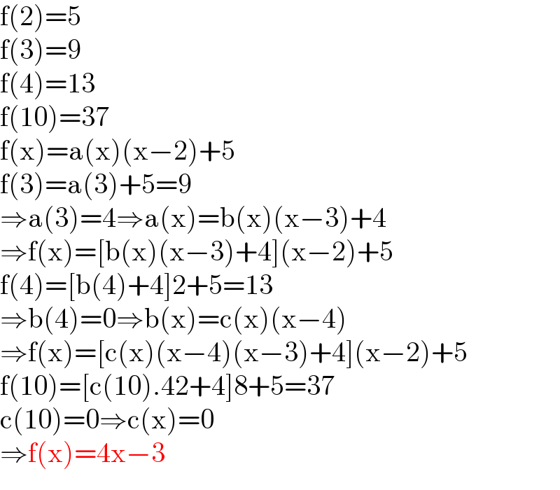 f(2)=5  f(3)=9  f(4)=13  f(10)=37  f(x)=a(x)(x−2)+5  f(3)=a(3)+5=9  ⇒a(3)=4⇒a(x)=b(x)(x−3)+4  ⇒f(x)=[b(x)(x−3)+4](x−2)+5  f(4)=[b(4)+4]2+5=13  ⇒b(4)=0⇒b(x)=c(x)(x−4)  ⇒f(x)=[c(x)(x−4)(x−3)+4](x−2)+5  f(10)=[c(10).42+4]8+5=37  c(10)=0⇒c(x)=0  ⇒f(x)=4x−3  