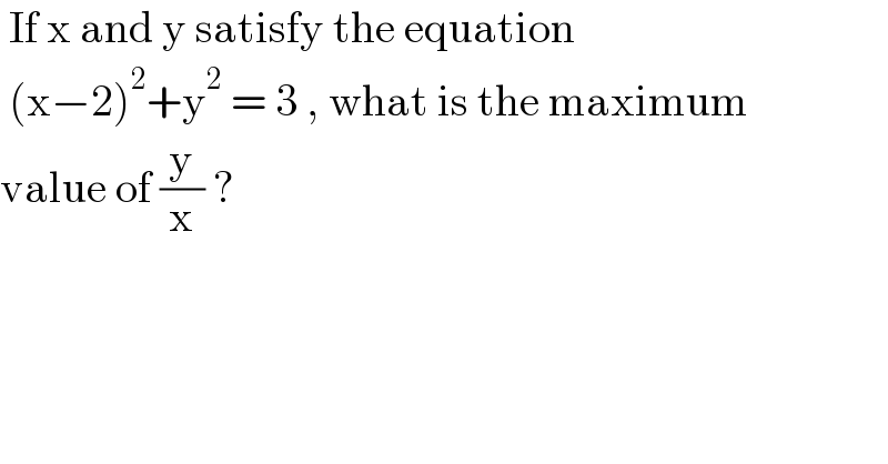  If x and y satisfy the equation    (x−2)^2 +y^2  = 3 , what is the maximum  value of (y/x) ?  