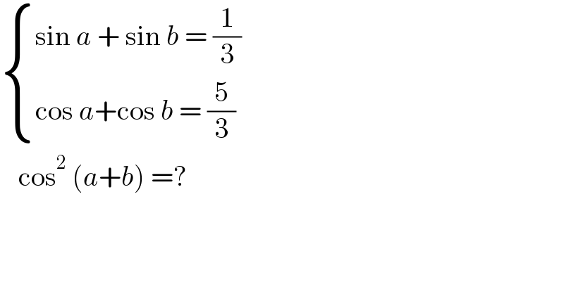  { ((sin a + sin b = (1/3))),((cos a+cos b = (5/3))) :}      cos^2  (a+b) =?   